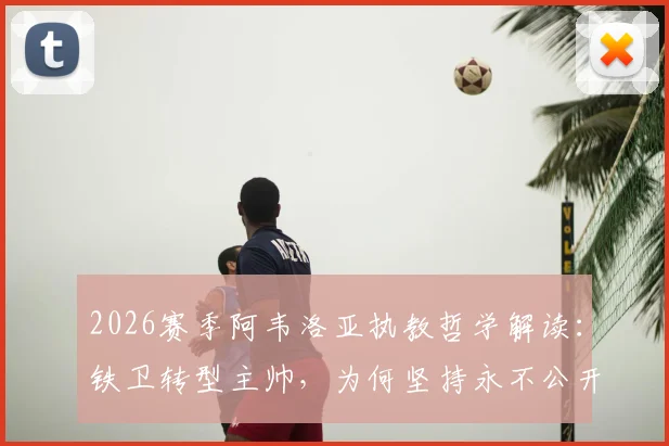 2026赛季阿韦洛亚执教哲学解读：铁卫转型主帅，为何坚持永不公开讨论球员？为麾下战将撑腰的背后逻辑