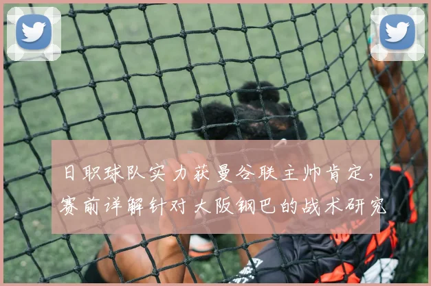 日职球队实力获曼谷联主帅肯定，赛前详解针对大阪钢巴的战术研究