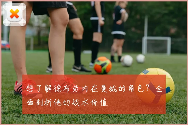 想了解德布劳内在曼城的角色？全面剖析他的战术价值