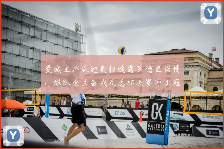 曼城主帅瓜迪奥拉透露罗德里伤情，球队全力备战足总杯决赛冲击冠军