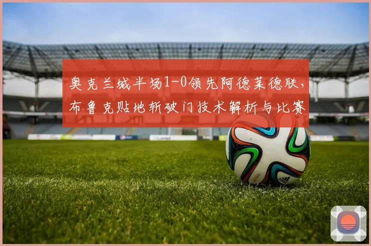 奥克兰城半场1-0领先阿德莱德联，布鲁克贴地斩破门技术解析与比赛回顾