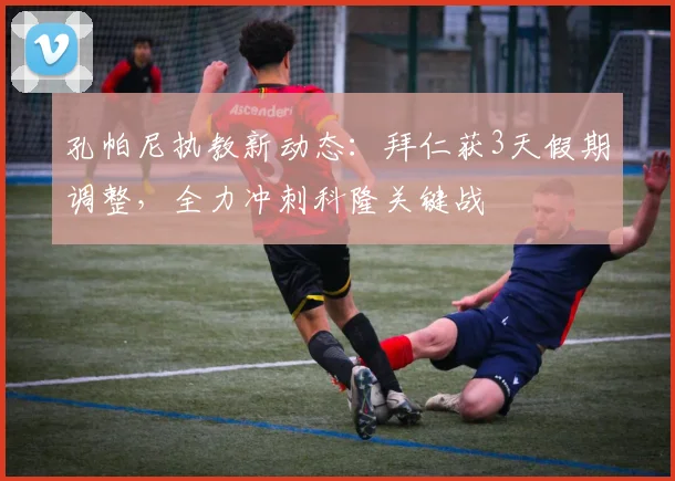 孔帕尼执教新动态：拜仁获3天假期调整，全力冲刺科隆关键战