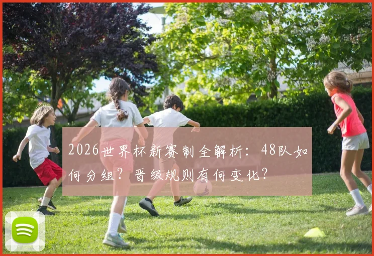 2026世界杯新赛制全解析：48队如何分组？晋级规则有何变化？