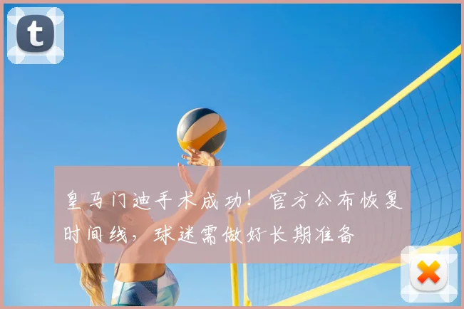 皇马门迪手术成功！官方公布恢复时间线，球迷需做好长期准备