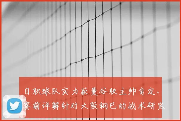 日职球队实力获曼谷联主帅肯定，赛前详解针对大阪钢巴的战术研究