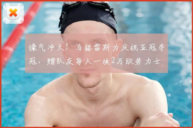 壕气冲天！马赫雷斯为庆祝亚冠夺冠，赠队友每人一块2万欧劳力士