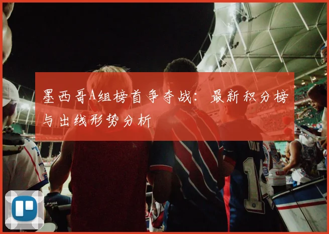 墨西哥A组榜首争夺战：最新积分榜与出线形势分析