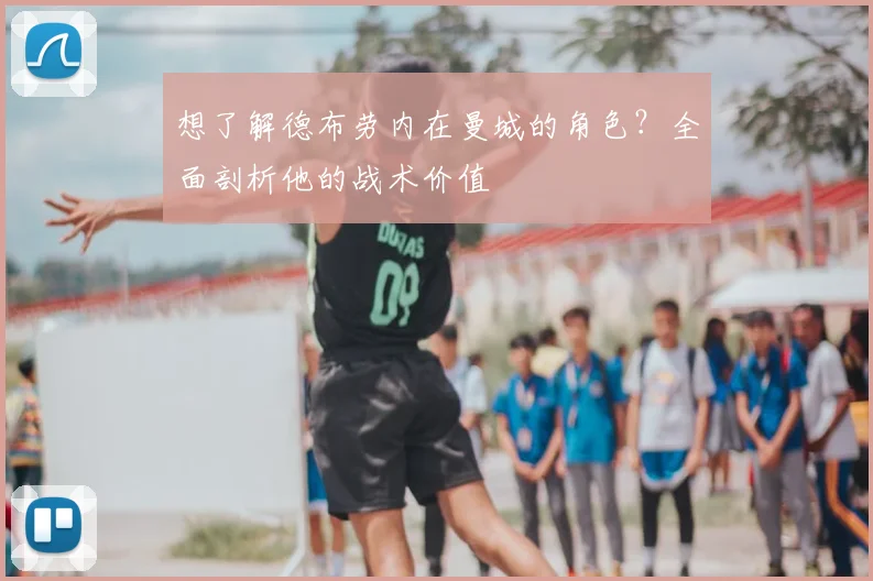 想了解德布劳内在曼城的角色？全面剖析他的战术价值