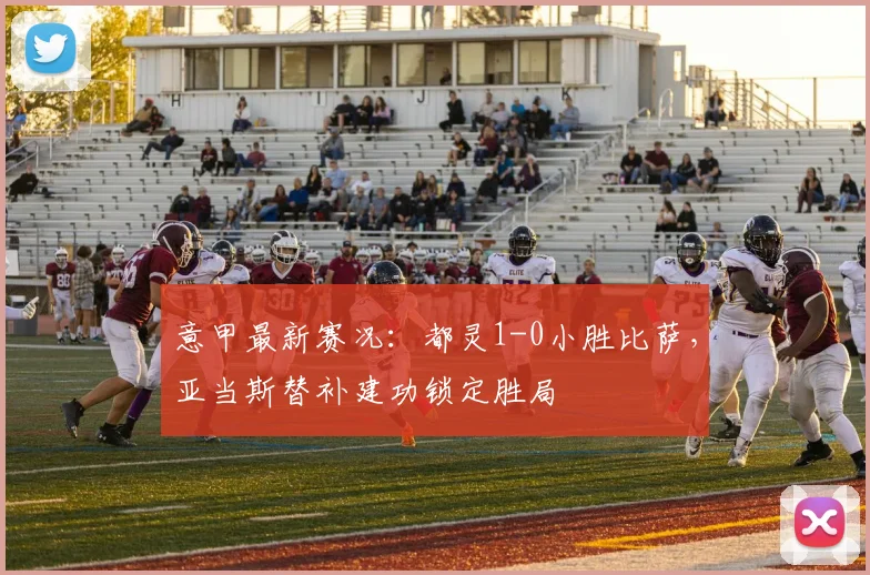 意甲最新赛况：都灵1-0小胜比萨，亚当斯替补建功锁定胜局