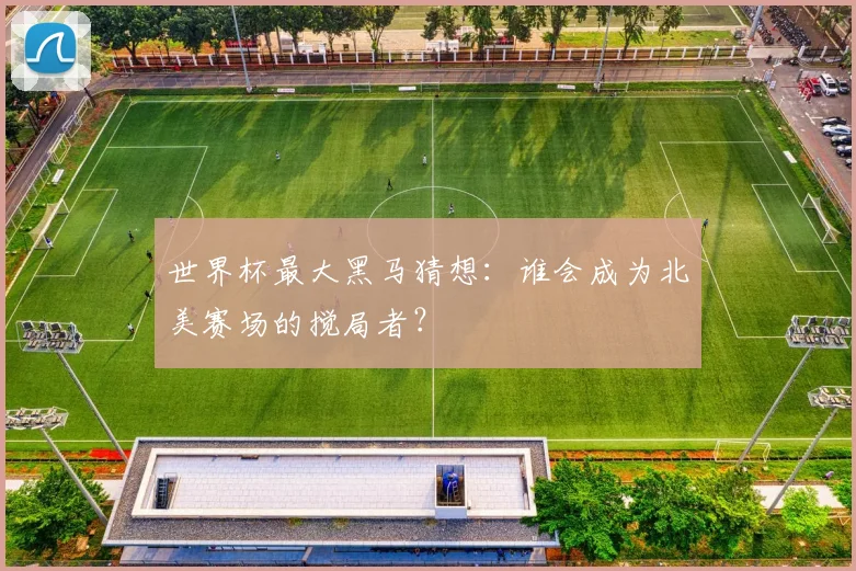 世界杯最大黑马猜想：谁会成为北美赛场的搅局者？