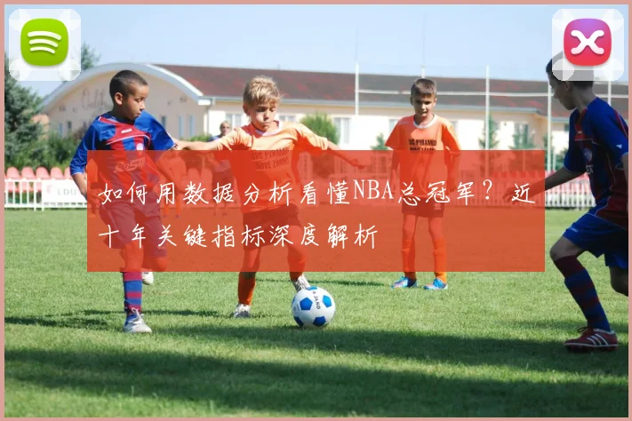 如何用数据分析看懂NBA总冠军？近十年关键指标深度解析