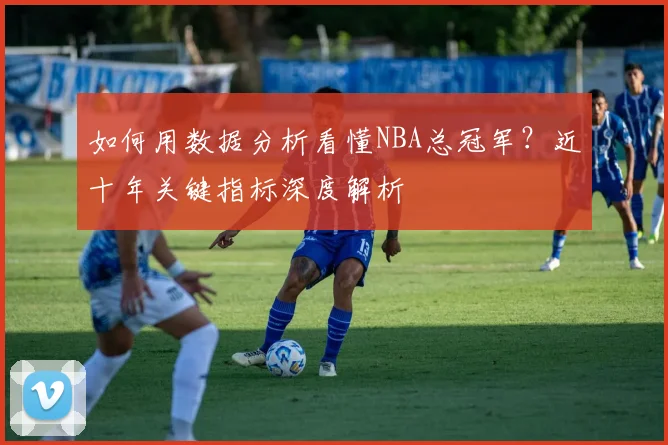 如何用数据分析看懂NBA总冠军？近十年关键指标深度解析
