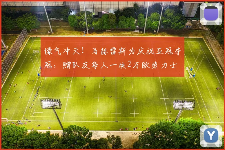 壕气冲天！马赫雷斯为庆祝亚冠夺冠，赠队友每人一块2万欧劳力士