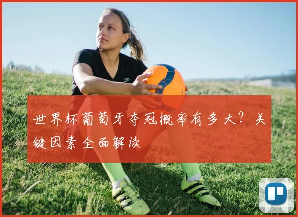 世界杯葡萄牙夺冠概率有多大？关键因素全面解读