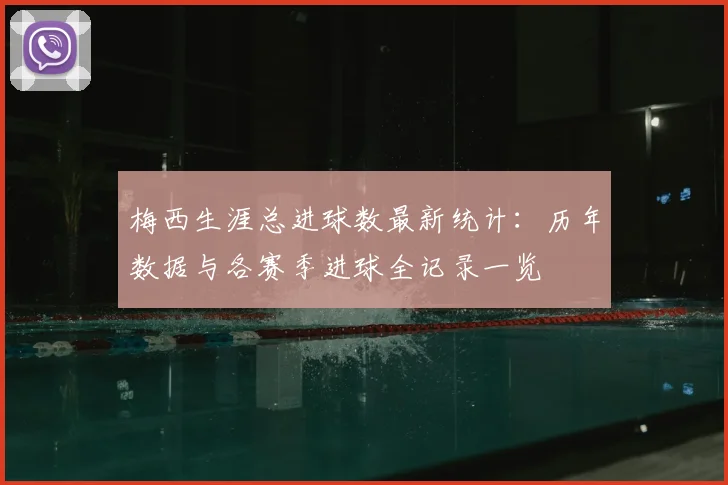 梅西生涯总进球数最新统计：历年数据与各赛季进球全记录一览