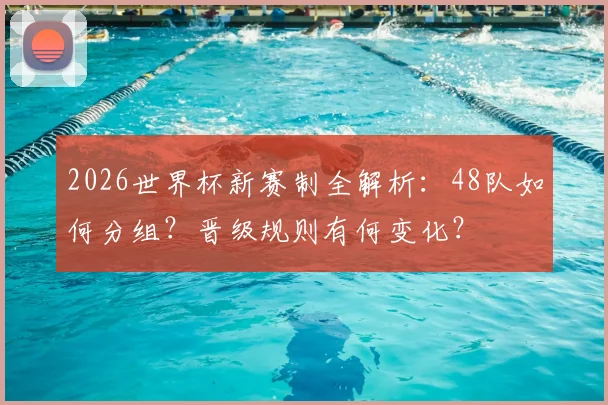 2026世界杯新赛制全解析：48队如何分组？晋级规则有何变化？