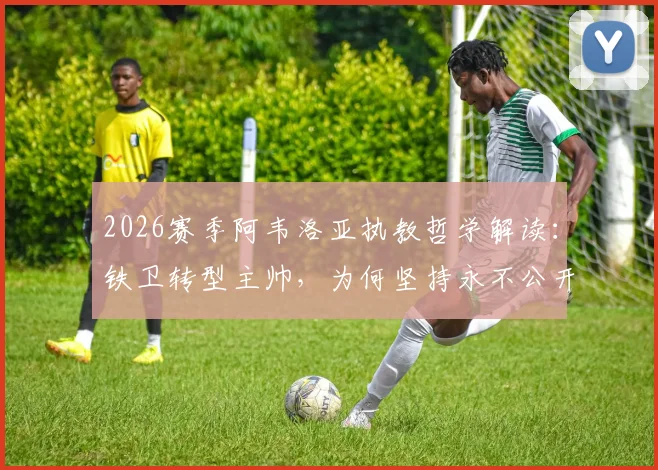 2026赛季阿韦洛亚执教哲学解读：铁卫转型主帅，为何坚持永不公开讨论球员？为麾下战将撑腰的背后逻辑