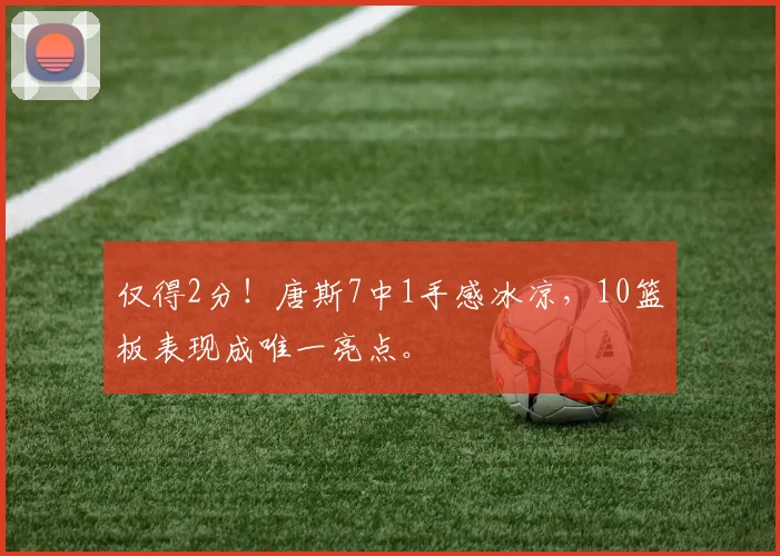 仅得2分！唐斯7中1手感冰凉，10篮板表现成唯一亮点。