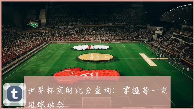 世界杯实时比分查询：掌握每一刻进球动态