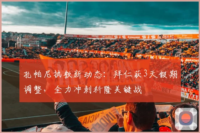 孔帕尼执教新动态：拜仁获3天假期调整，全力冲刺科隆关键战