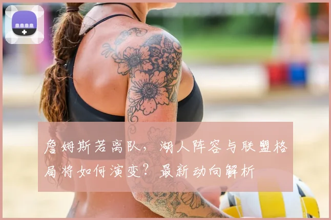 詹姆斯若离队，湖人阵容与联盟格局将如何演变？最新动向解析